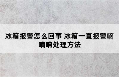 冰箱报警怎么回事 冰箱一直报警嘀嘀响处理方法